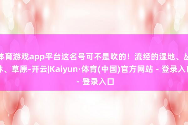 体育游戏app平台这名号可不是吹的!流经的湿地、丛林、草原-开云|Kaiyun·体育(中国)官方网站 - 登录入口