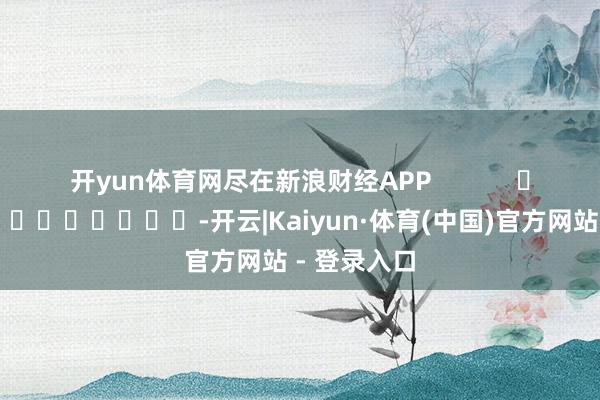 开yun体育网尽在新浪财经APP            													-开云|Kaiyun·体育(中国)官方网站 - 登录入口