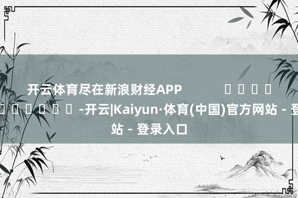 开云体育尽在新浪财经APP            													-开云|Kaiyun·体育(中国)官方网站 - 登录入口