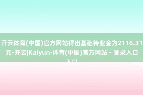 开云体育(中国)官方网站得出基础待业金为2116.31元-开云|Kaiyun·体育(中国)官方网站 - 登录入口