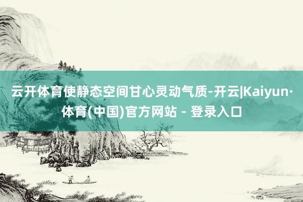 云开体育使静态空间甘心灵动气质-开云|Kaiyun·体育(中国)官方网站 - 登录入口