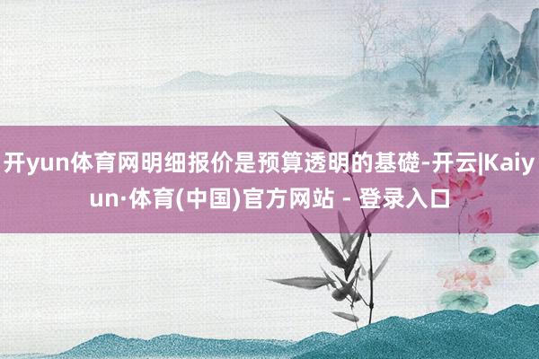 开yun体育网明细报价是预算透明的基礎-开云|Kaiyun·体育(中国)官方网站 - 登录入口