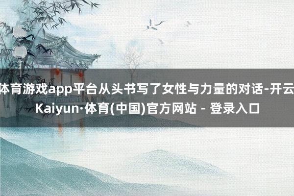 体育游戏app平台从头书写了女性与力量的对话-开云|Kaiyun·体育(中国)官方网站 - 登录入口