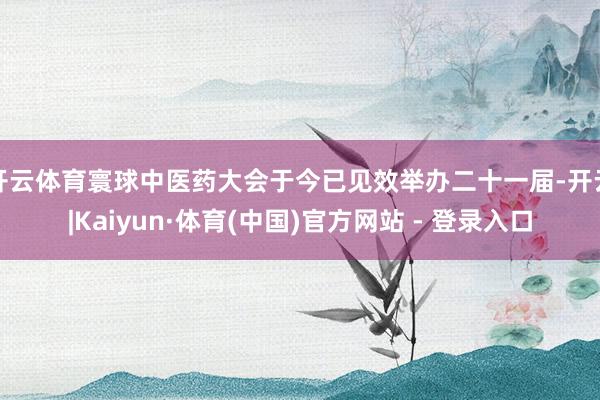 开云体育寰球中医药大会于今已见效举办二十一届-开云|Kaiyun·体育(中国)官方网站 - 登录入口