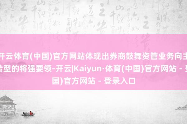 开云体育(中国)官方网站体现出券商鼓舞资管业务向主动处罚转型的将强要领-开云|Kaiyun·体育(中国)官方网站 - 登录入口