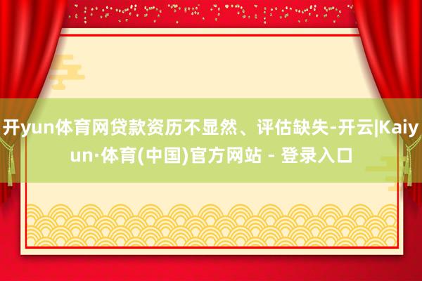 开yun体育网贷款资历不显然、评估缺失-开云|Kaiyun·体育(中国)官方网站 - 登录入口