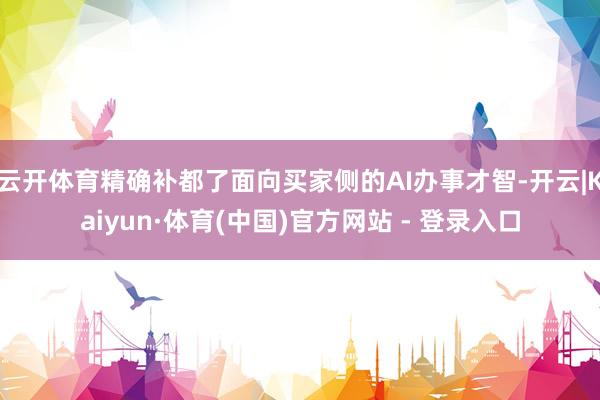 云开体育精确补都了面向买家侧的AI办事才智-开云|Kaiyun·体育(中国)官方网站 - 登录入口