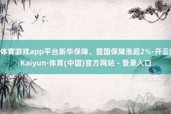 体育游戏app平台新华保障、盟国保障涨超2%-开云|Kaiyun·体育(中国)官方网站 - 登录入口