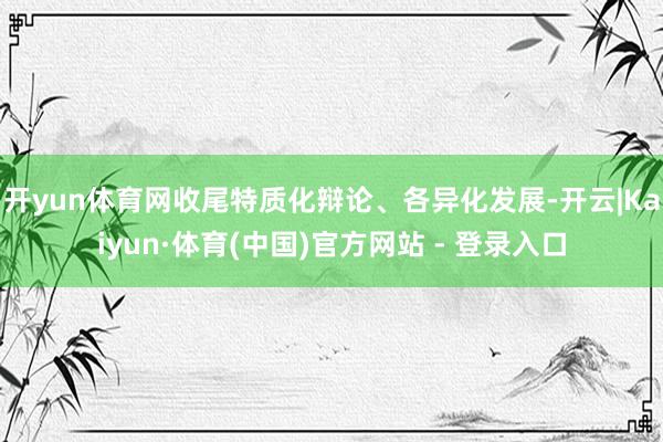 开yun体育网收尾特质化辩论、各异化发展-开云|Kaiyun·体育(中国)官方网站 - 登录入口