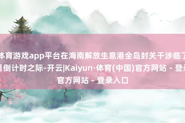 体育游戏app平台在海南解放生意港全岛封关干涉临了一个月倒计时之际-开云|Kaiyun·体育(中国)官方网站 - 登录入口