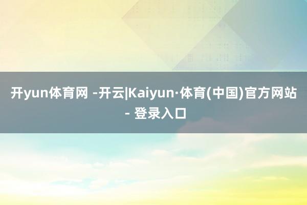 开yun体育网 -开云|Kaiyun·体育(中国)官方网站 - 登录入口
