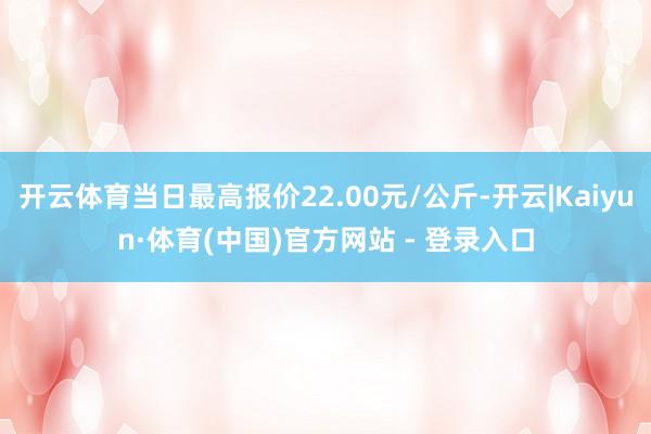 开云体育当日最高报价22.00元/公斤-开云|Kaiyun·体育(中国)官方网站 - 登录入口