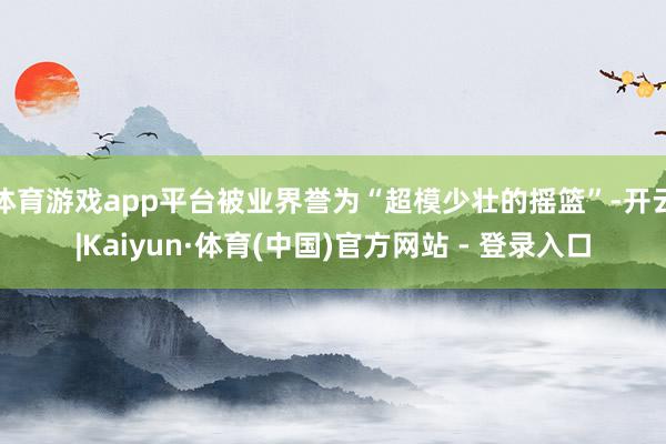 体育游戏app平台被业界誉为“超模少壮的摇篮”-开云|Kaiyun·体育(中国)官方网站 - 登录入口