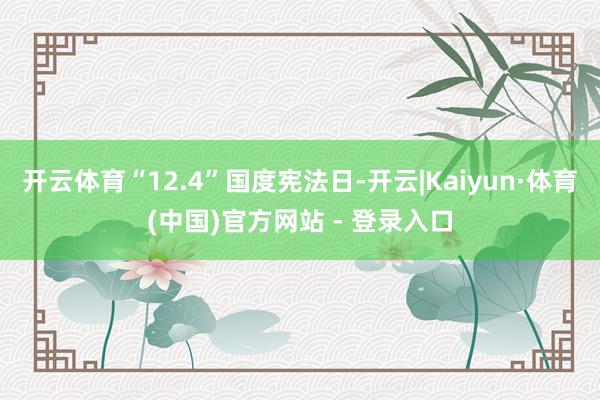 开云体育“12.4”国度宪法日-开云|Kaiyun·体育(中国)官方网站 - 登录入口