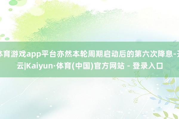 体育游戏app平台亦然本轮周期启动后的第六次降息-开云|Kaiyun·体育(中国)官方网站 - 登录入口