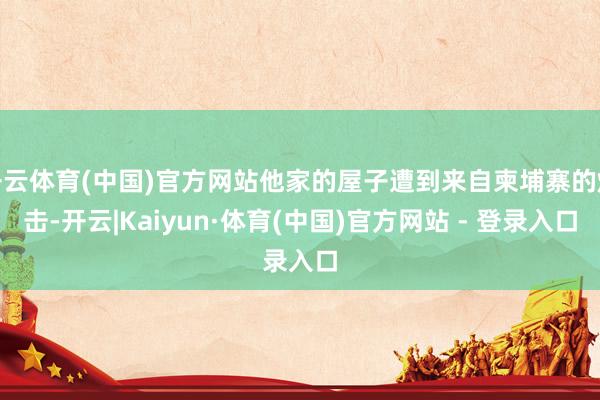 开云体育(中国)官方网站他家的屋子遭到来自柬埔寨的炮击-开云|Kaiyun·体育(中国)官方网站 - 登录入口