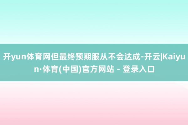 开yun体育网但最终预期服从不会达成-开云|Kaiyun·体育(中国)官方网站 - 登录入口