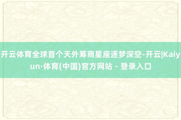 开云体育全球首个天外筹商星座逐梦深空-开云|Kaiyun·体育(中国)官方网站 - 登录入口