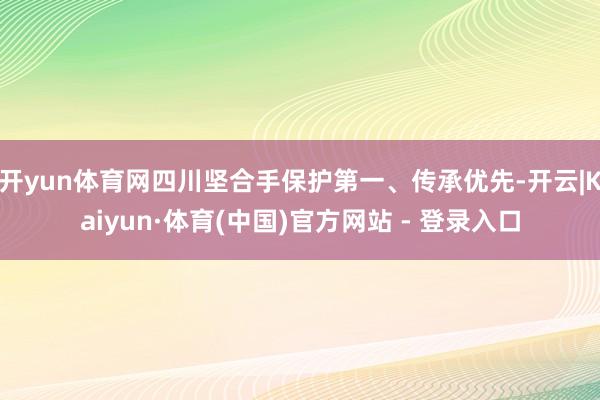 开yun体育网四川坚合手保护第一、传承优先-开云|Kaiyun·体育(中国)官方网站 - 登录入口