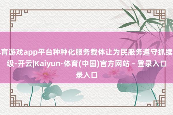 体育游戏app平台种种化服务载体让为民服务遵守抓续升级-开云|Kaiyun·体育(中国)官方网站 - 登录入口