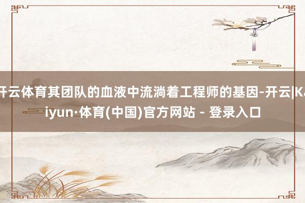 开云体育其团队的血液中流淌着工程师的基因-开云|Kaiyun·体育(中国)官方网站 - 登录入口