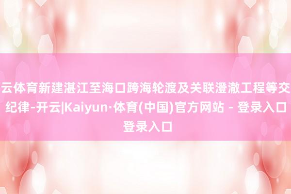 开云体育新建湛江至海口跨海轮渡及关联澄澈工程等交通纪律-开云|Kaiyun·体育(中国)官方网站 - 登录入口