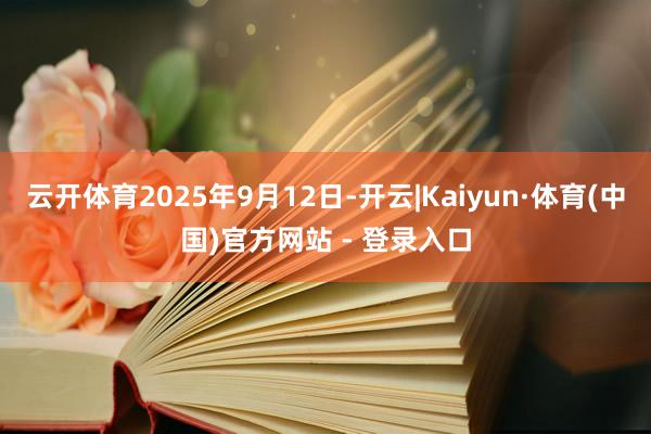 云开体育2025年9月12日-开云|Kaiyun·体育(中国)官方网站 - 登录入口