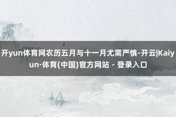 开yun体育网农历五月与十一月尤需严慎-开云|Kaiyun·体育(中国)官方网站 - 登录入口