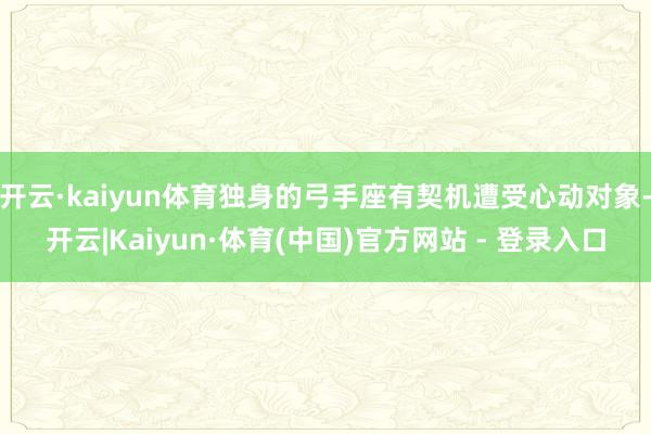 开云·kaiyun体育独身的弓手座有契机遭受心动对象-开云|Kaiyun·体育(中国)官方网站 - 登录入口