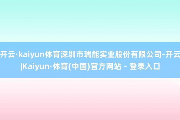 开云·kaiyun体育深圳市瑞能实业股份有限公司-开云|Kaiyun·体育(中国)官方网站 - 登录入口