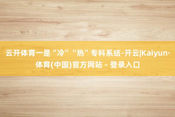 云开体育一是“冷”“热”专科系结-开云|Kaiyun·体育(中国)官方网站 - 登录入口