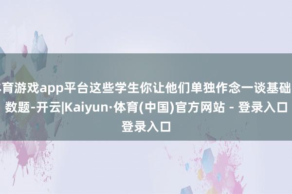 体育游戏app平台这些学生你让他们单独作念一谈基础函数题-开云|Kaiyun·体育(中国)官方网站 - 登录入口