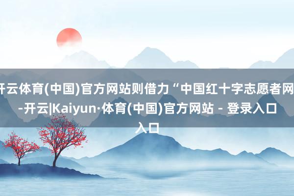 开云体育(中国)官方网站则借力“中国红十字志愿者网”-开云|Kaiyun·体育(中国)官方网站 - 登录入口