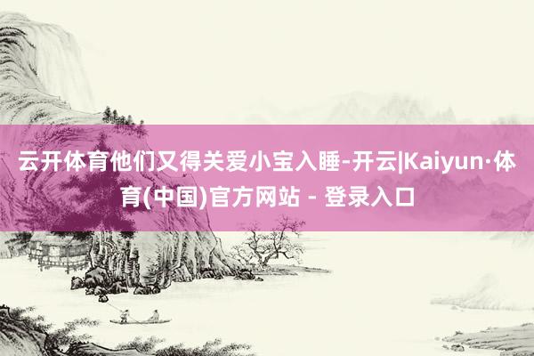 云开体育他们又得关爱小宝入睡-开云|Kaiyun·体育(中国)官方网站 - 登录入口