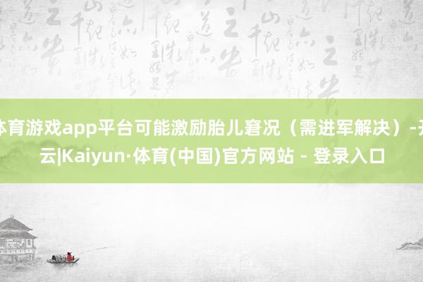 体育游戏app平台可能激励胎儿窘况（需进军解决）-开云|Kaiyun·体育(中国)官方网站 - 登录入口